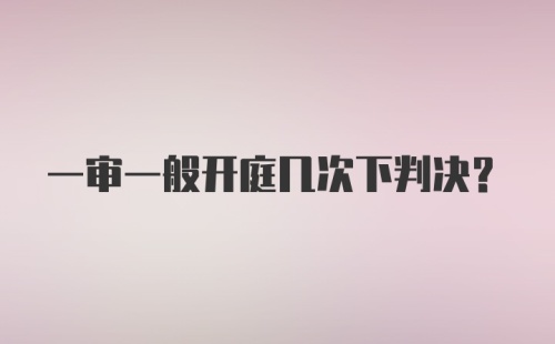 一审一般开庭几次下判决？