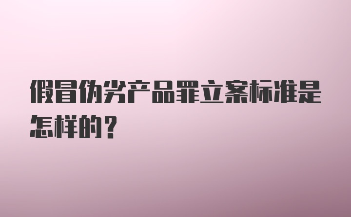 假冒伪劣产品罪立案标准是怎样的?