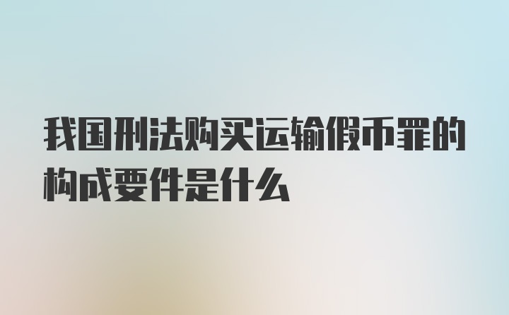 我国刑法购买运输假币罪的构成要件是什么