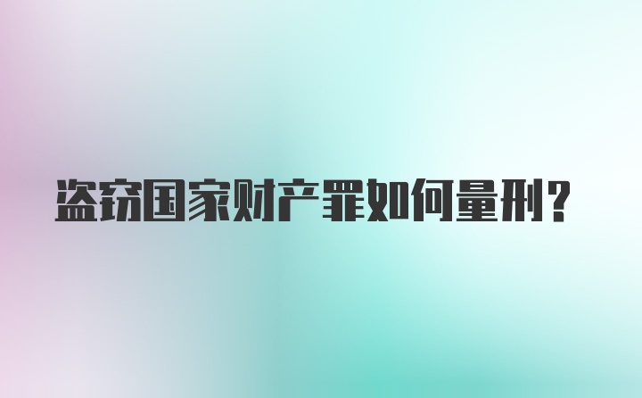 盗窃国家财产罪如何量刑？