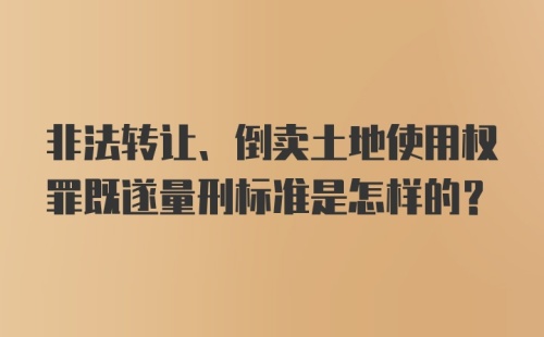 非法转让、倒卖土地使用权罪既遂量刑标准是怎样的？