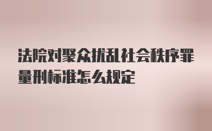 法院对聚众扰乱社会秩序罪量刑标准怎么规定