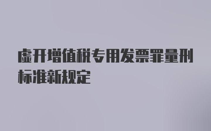 虚开增值税专用发票罪量刑标准新规定