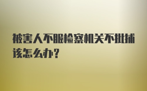 被害人不服检察机关不批捕该怎么办？