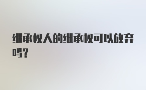 继承权人的继承权可以放弃吗?