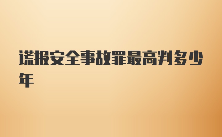 谎报安全事故罪最高判多少年