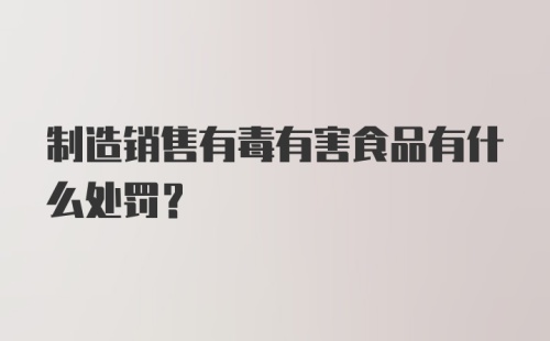 制造销售有毒有害食品有什么处罚？