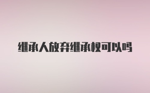 继承人放弃继承权可以吗