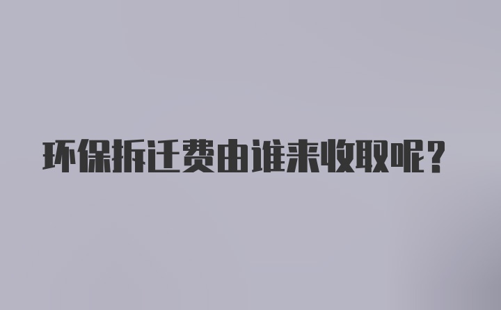 环保拆迁费由谁来收取呢？