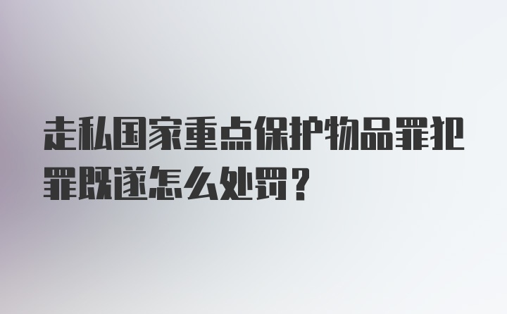 走私国家重点保护物品罪犯罪既遂怎么处罚?