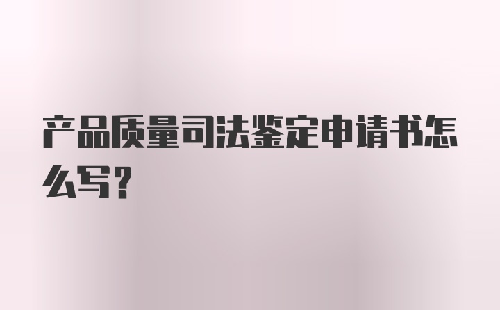 产品质量司法鉴定申请书怎么写？