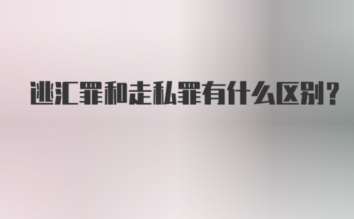 逃汇罪和走私罪有什么区别？