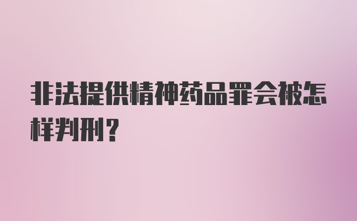 非法提供精神药品罪会被怎样判刑？