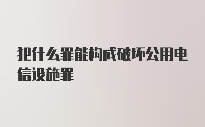 犯什么罪能构成破坏公用电信设施罪