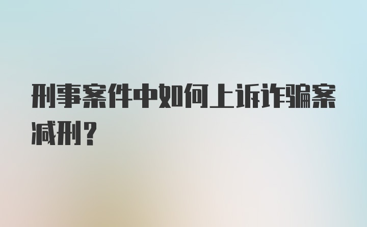 刑事案件中如何上诉诈骗案减刑？