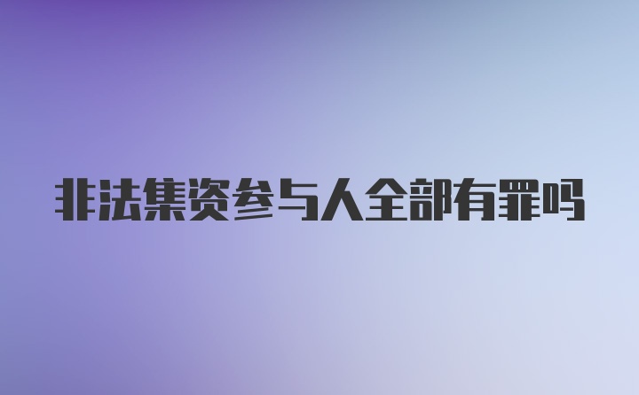 非法集资参与人全部有罪吗