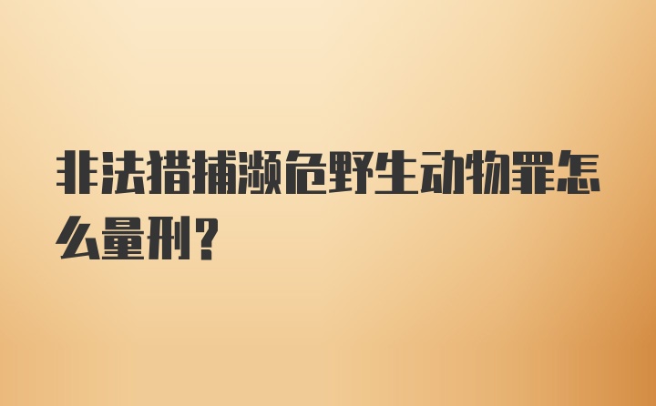 非法猎捕濒危野生动物罪怎么量刑？