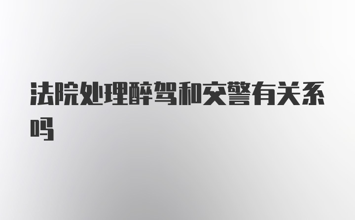 法院处理醉驾和交警有关系吗