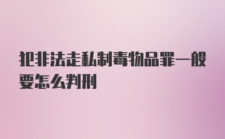 犯非法走私制毒物品罪一般要怎么判刑