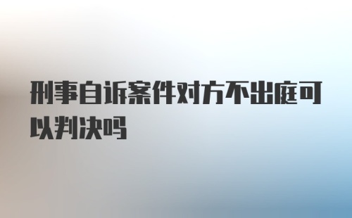 刑事自诉案件对方不出庭可以判决吗