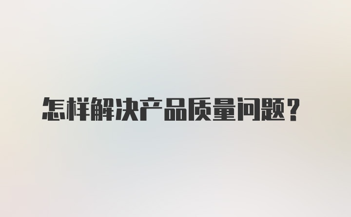 怎样解决产品质量问题？