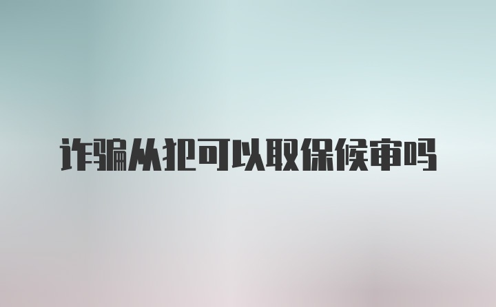 诈骗从犯可以取保候审吗