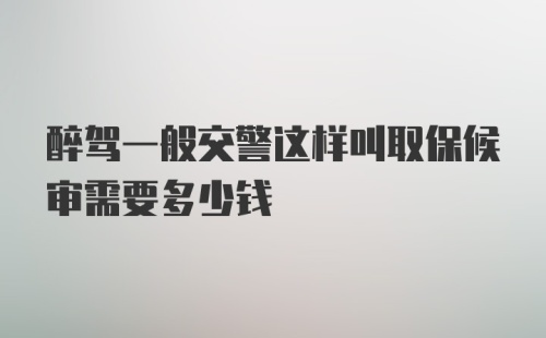 醉驾一般交警这样叫取保候审需要多少钱