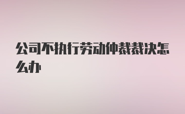 公司不执行劳动仲裁裁决怎么办