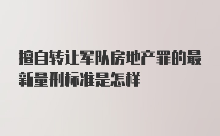 擅自转让军队房地产罪的最新量刑标准是怎样