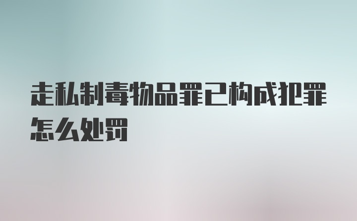 走私制毒物品罪已构成犯罪怎么处罚