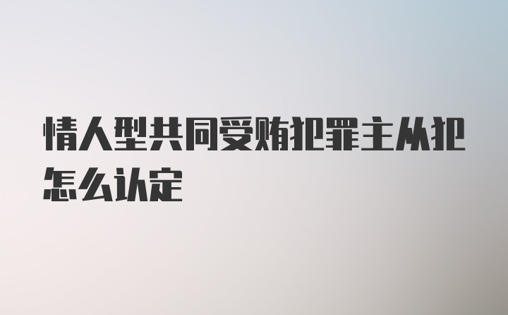 情人型共同受贿犯罪主从犯怎么认定