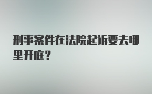 刑事案件在法院起诉要去哪里开庭？