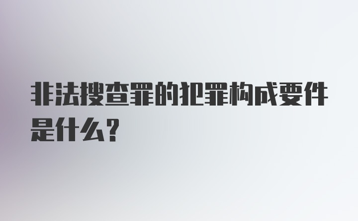 非法搜查罪的犯罪构成要件是什么？