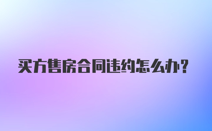 买方售房合同违约怎么办？