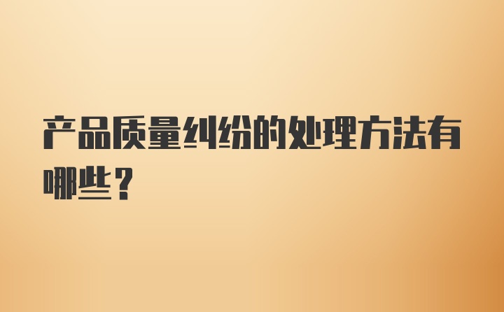 产品质量纠纷的处理方法有哪些？