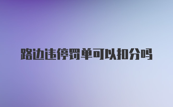 路边违停罚单可以扣分吗