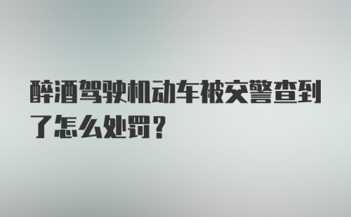 醉酒驾驶机动车被交警查到了怎么处罚？