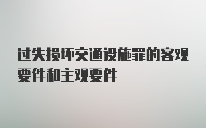 过失损坏交通设施罪的客观要件和主观要件