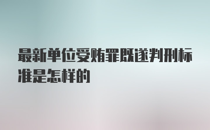 最新单位受贿罪既遂判刑标准是怎样的