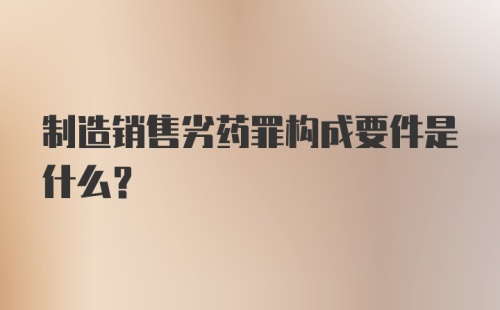 制造销售劣药罪构成要件是什么？