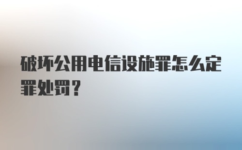 破坏公用电信设施罪怎么定罪处罚？