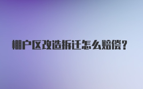 棚户区改造拆迁怎么赔偿？