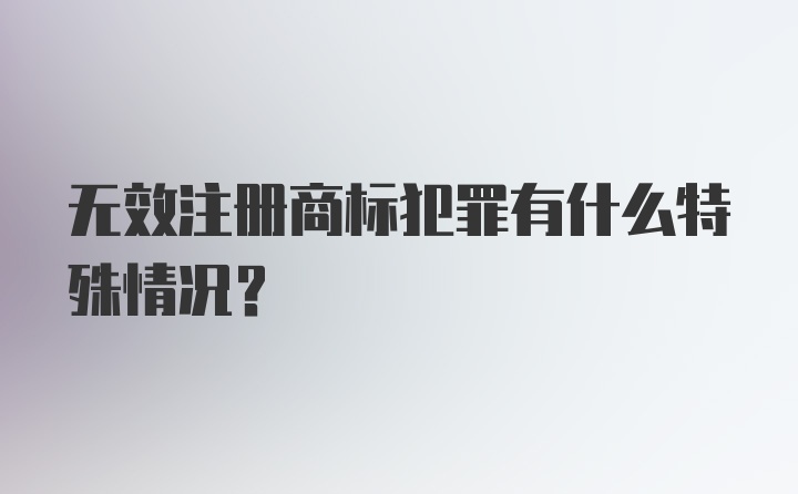 无效注册商标犯罪有什么特殊情况？