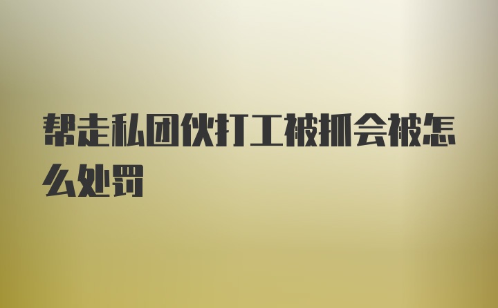 帮走私团伙打工被抓会被怎么处罚