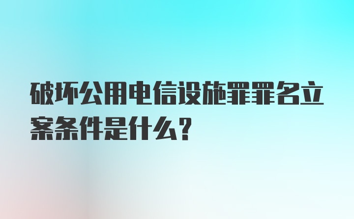 破坏公用电信设施罪罪名立案条件是什么？