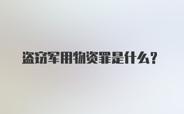 盗窃军用物资罪是什么？