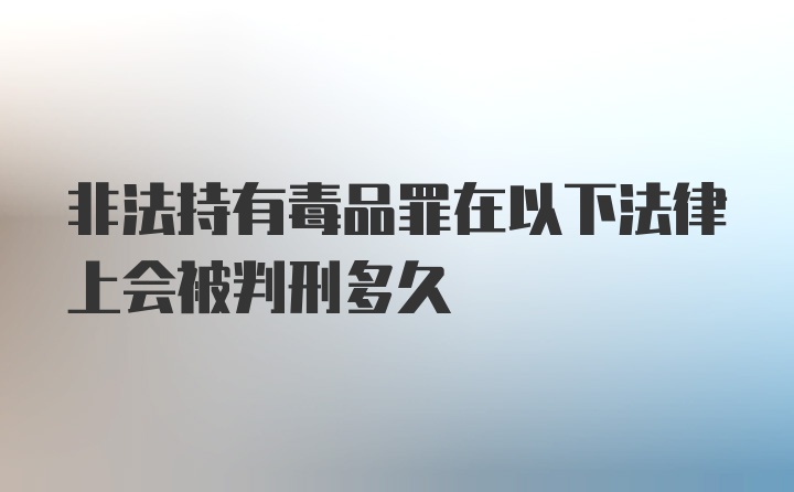 非法持有毒品罪在以下法律上会被判刑多久