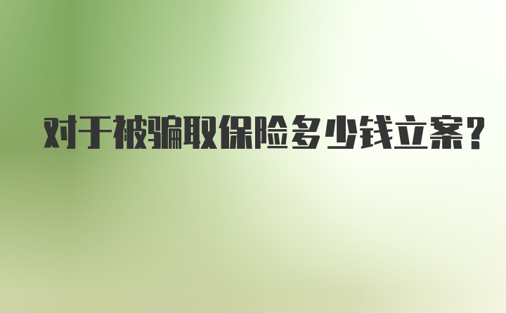 对于被骗取保险多少钱立案？