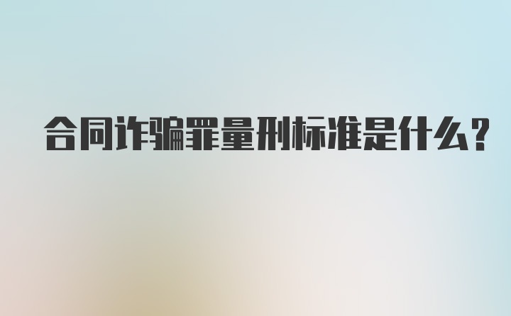 合同诈骗罪量刑标准是什么？