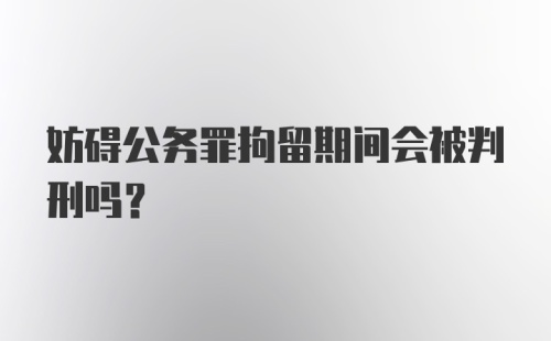 妨碍公务罪拘留期间会被判刑吗?